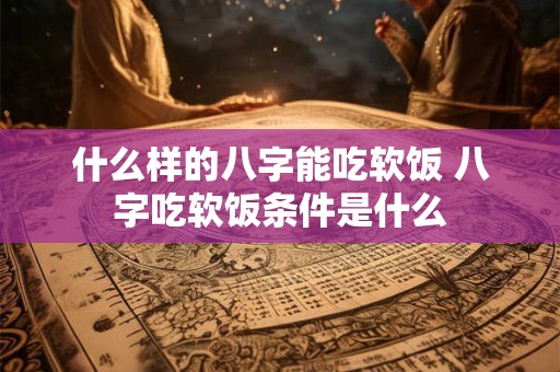 什么样的八字能吃软饭 八字吃软饭条件是什么