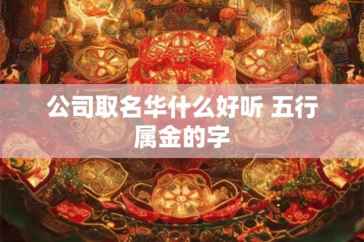 公司取名华什么好听 五行属金的字