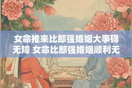 详细阅读:女命推来比郎强婚姻大事碍无障 女命比郎强婚姻顺利无阻吗 女命推来比郎强婚姻大事碍无障 女命比郎强婚姻顺利无阻吗