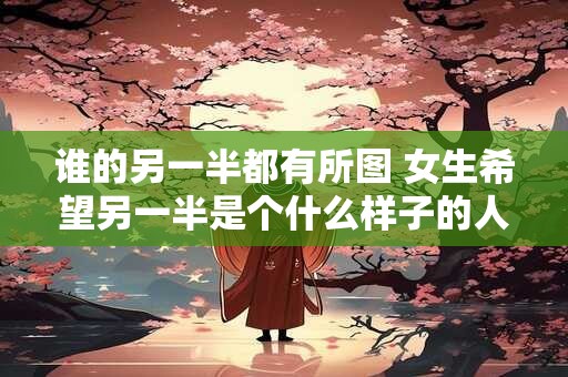 谁的另一半都有所图 女生希望另一半是个什么样子的人
