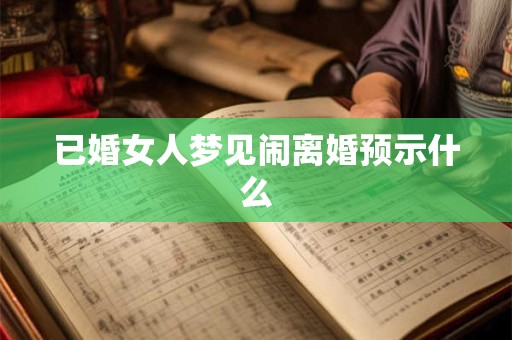 已婚女人梦见闹离婚预示什么