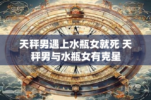 天秤男遇上水瓶女就死 天秤男与水瓶女有克星
