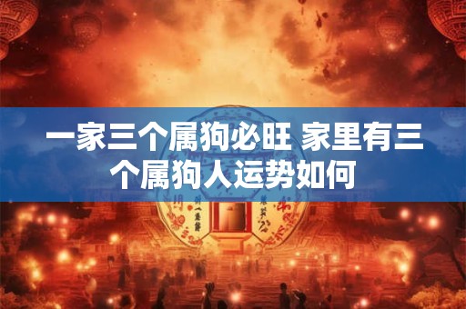 一家三个属狗必旺 家里有三个属狗人运势如何