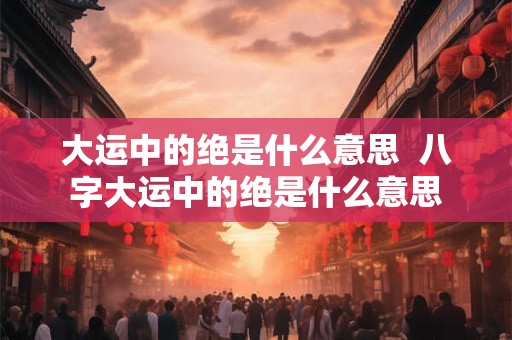 大运中的绝是什么意思  八字大运中的绝是什么意思