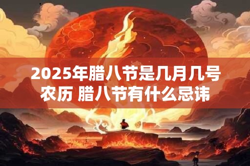 2025年腊八节是几月几号农历 腊八节有什么忌讳