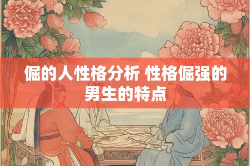 倔的人性格分析 性格倔强的男生的特点