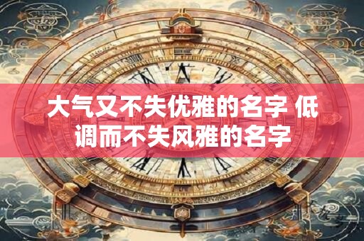 大气又不失优雅的名字 低调而不失风雅的名字