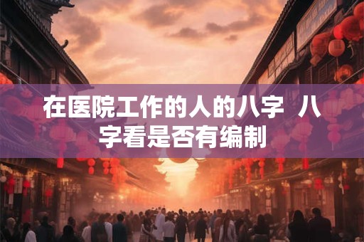 在医院工作的人的八字  八字看是否有编制