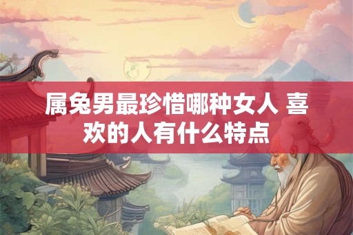 属兔男最珍惜哪种女人 喜欢的人有什么特点
