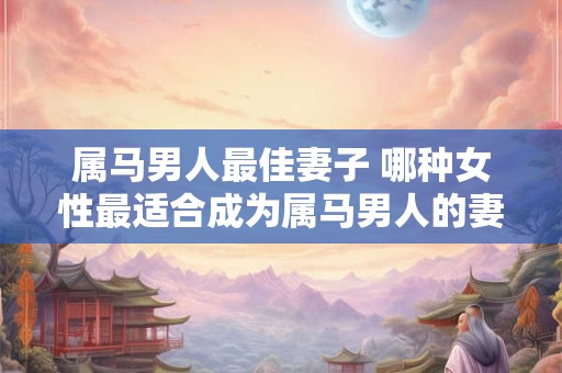 属马男人最佳妻子 哪种女性最适合成为属马男人的妻子