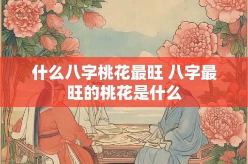 什么八字桃花最旺 八字最旺的桃花是什么