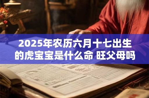 2026年农历六月十七出生的虎宝宝是什么命 旺父母吗