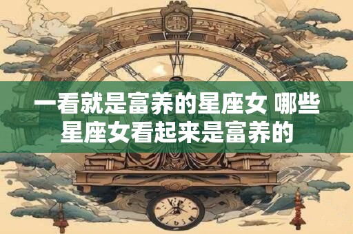 一看就是富养的星座女 哪些星座女看起来是富养的