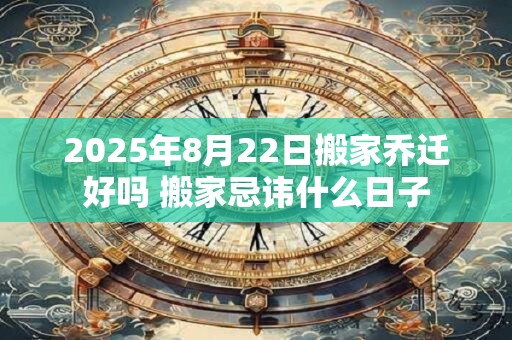 2025年8月22日搬家乔迁好吗 搬家忌讳什么日子