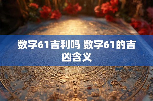 数字61吉利吗 数字61的吉凶含义