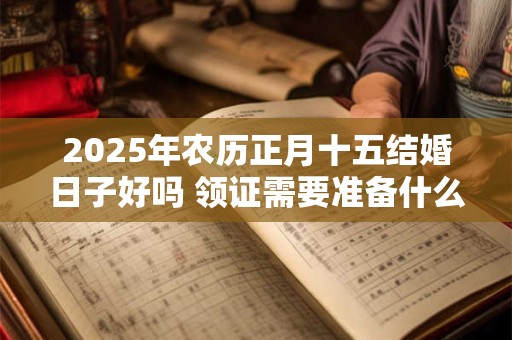 2025年农历正月十五结婚日子好吗 领证需要准备什么东西
