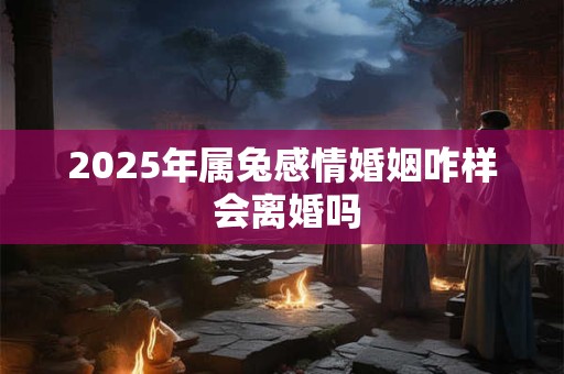 2025年属兔感情婚姻咋样 会离婚吗