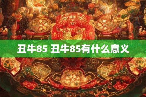 丑牛85 丑牛85有什么意义