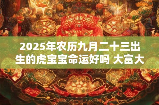 2025年农历九月二十三出生的虎宝宝命运好吗 大富大贵吗