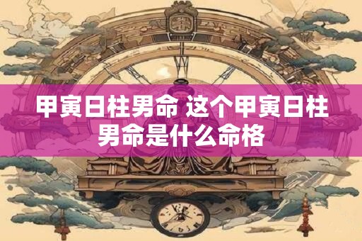 甲寅日柱男命 这个甲寅日柱男命是什么命格