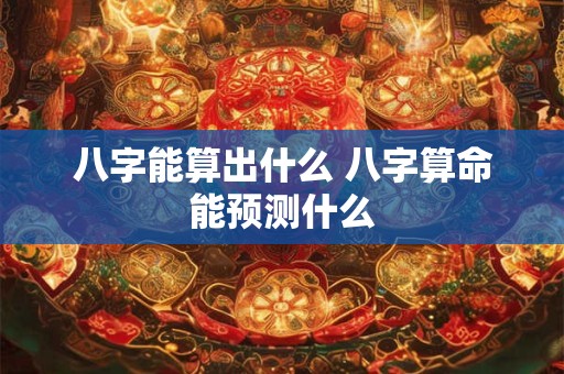 八字能算出什么 八字算命能预测什么