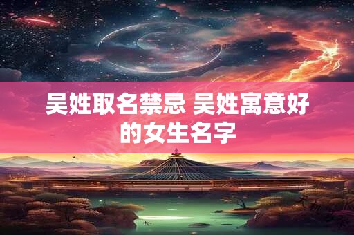 吴姓取名禁忌 吴姓寓意好的女生名字