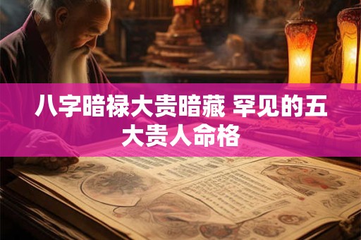八字暗禄大贵暗藏 罕见的五大贵人命格 八字暗禄大贵暗藏 罕见的五大贵人命格
