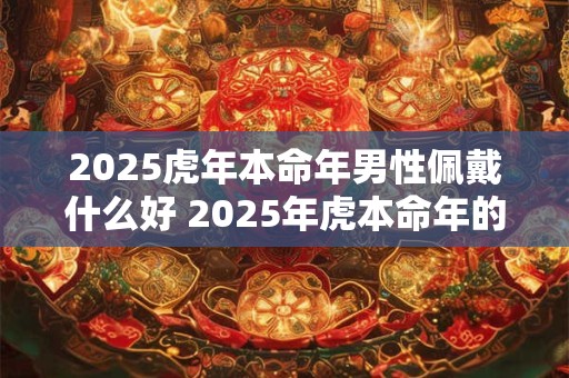 2025虎年本命年男性佩戴什么好 2025年虎本命年的大忌