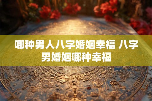 哪种男人八字婚姻幸福 八字男婚姻哪种幸福