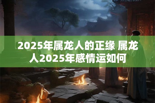 2025年属龙人的正缘 属龙人2025年感情运如何