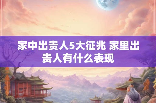 家中出贵人5大征兆 家里出贵人有什么表现
