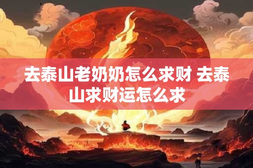 去泰山老奶奶怎么求财 去泰山求财运怎么求