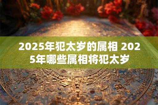 2025年犯太岁的属相 2025年哪些属相将犯太岁