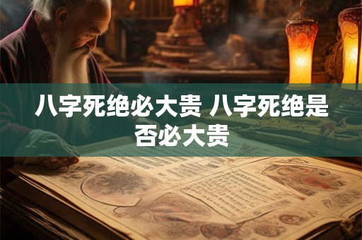 详细阅读:八字死绝必大贵 八字死绝是否必大贵 八字死绝必大贵 八字死绝是否必大贵