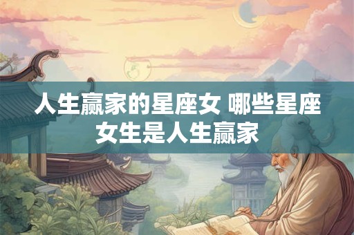 人生赢家的星座女 哪些星座女生是人生赢家