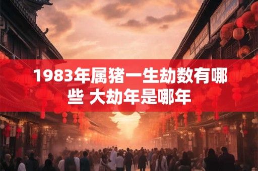 1983年属猪一生劫数有哪些 大劫年是哪年