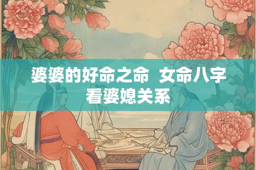 婆婆的好命之命  女命八字看婆媳关系