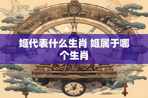 姬代表什么生肖 姬属于哪个生肖