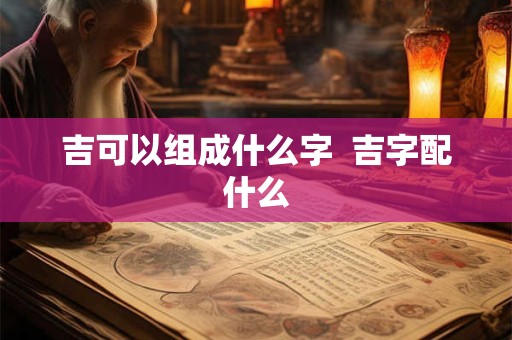 吉可以组成什么字  吉字配什么