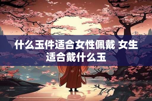 什么玉件适合女性佩戴 女生适合戴什么玉