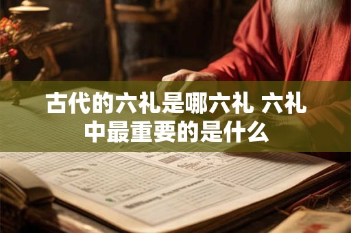 古代的六礼是哪六礼 六礼中最重要的是什么