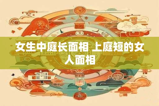 女生中庭长面相 上庭短的女人面相