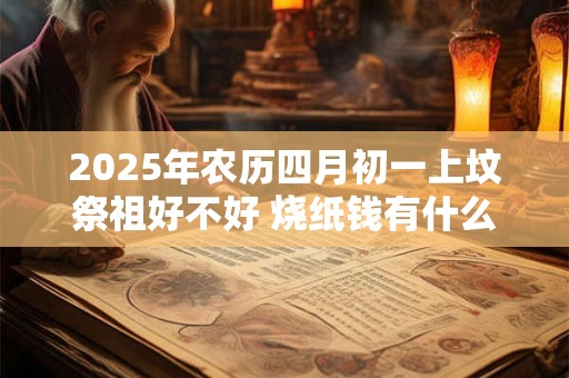 2025年农历四月初一上坟祭祖好不好 烧纸钱有什么讲究