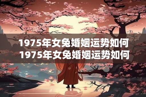 1975年女兔婚姻运势如何 1975年女兔婚姻运势如何