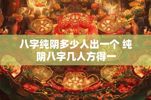 八字纯阴多少人出一个 纯阴八字几人方得一 八字纯阴多少人出一个 纯阴八字几人方得一