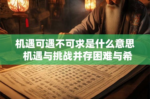 机遇可遇不可求是什么意思  机遇与挑战并存困难与希望同在