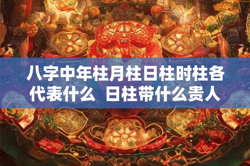 八字中年柱月柱日柱时柱各代表什么  日柱带什么贵人最好