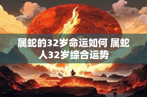 属蛇的32岁命运如何 属蛇人32岁综合运势