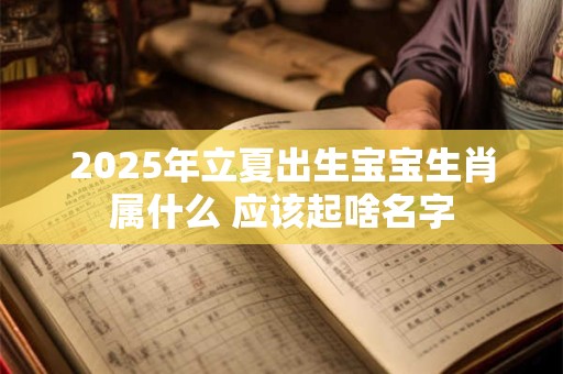 2025年立夏出生宝宝生肖属什么 应该起啥名字