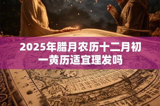 2025年腊月农历十二月初一黄历适宜理发吗